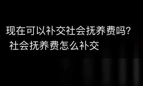 现在可以补交社会抚养费吗？ 社会抚养费怎么补交