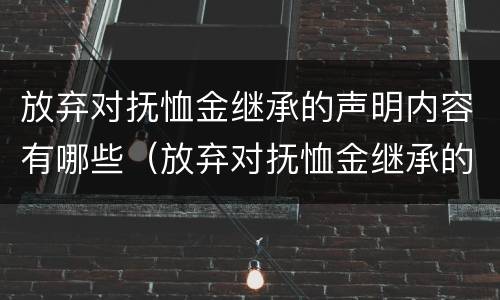 放弃对抚恤金继承的声明内容有哪些（放弃对抚恤金继承的声明内容有哪些要求）