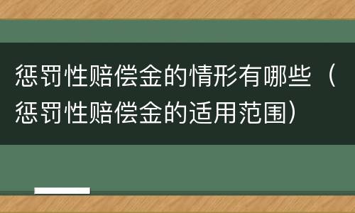 惩罚性赔偿金的情形有哪些（惩罚性赔偿金的适用范围）