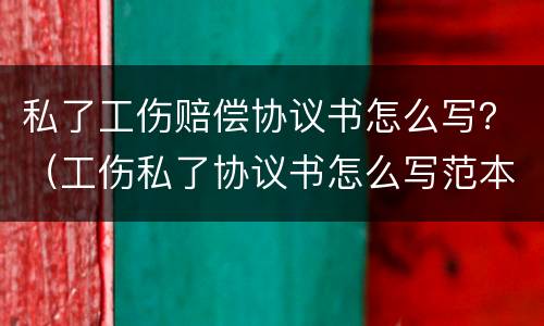 私了工伤赔偿协议书怎么写？（工伤私了协议书怎么写范本）