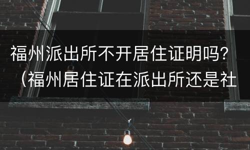 福州派出所不开居住证明吗？（福州居住证在派出所还是社区办）