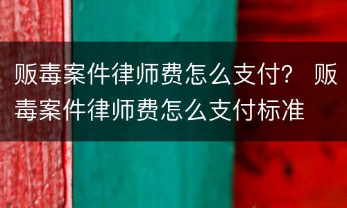 贩毒案件律师费怎么支付？ 贩毒案件律师费怎么支付标准