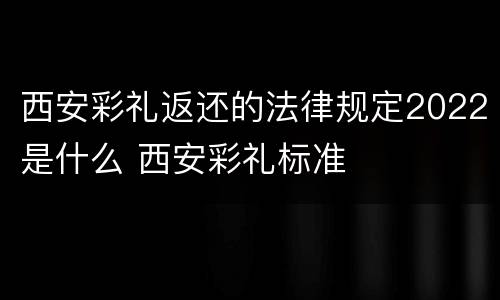 西安彩礼返还的法律规定2022是什么 西安彩礼标准