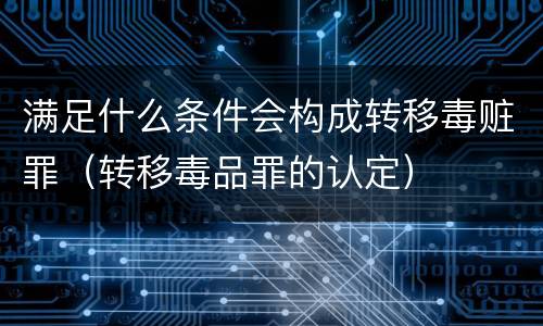 满足什么条件会构成转移毒赃罪（转移毒品罪的认定）