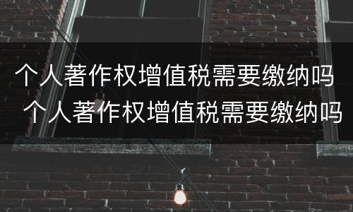 个人著作权增值税需要缴纳吗 个人著作权增值税需要缴纳吗