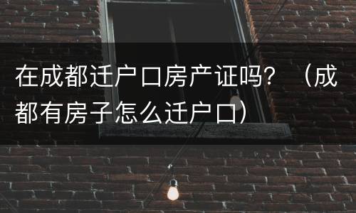 在成都迁户口房产证吗？（成都有房子怎么迁户口）