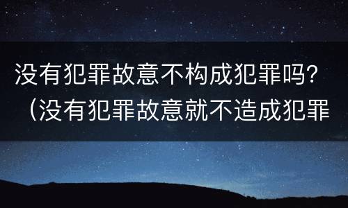 没有犯罪故意不构成犯罪吗？（没有犯罪故意就不造成犯罪吗）
