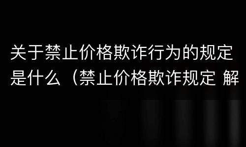 关于禁止价格欺诈行为的规定是什么（禁止价格欺诈规定 解释）