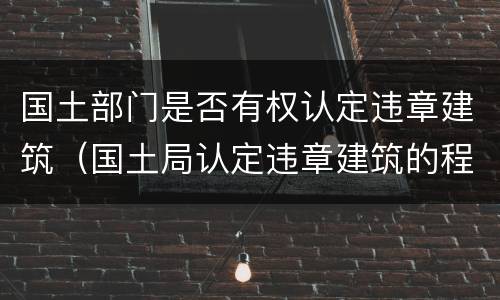 国土部门是否有权认定违章建筑（国土局认定违章建筑的程序）