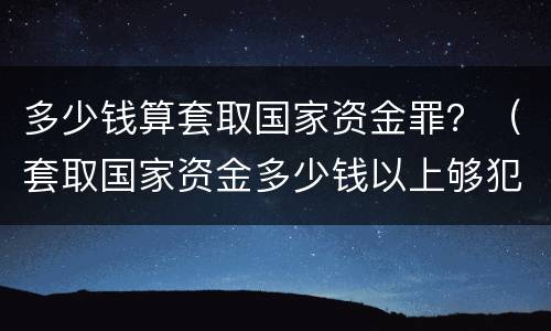多少钱算套取国家资金罪？（套取国家资金多少钱以上够犯罪）