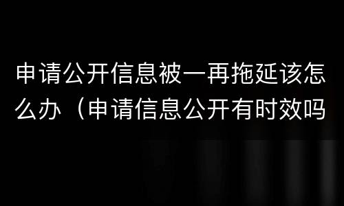 申请公开信息被一再拖延该怎么办（申请信息公开有时效吗）