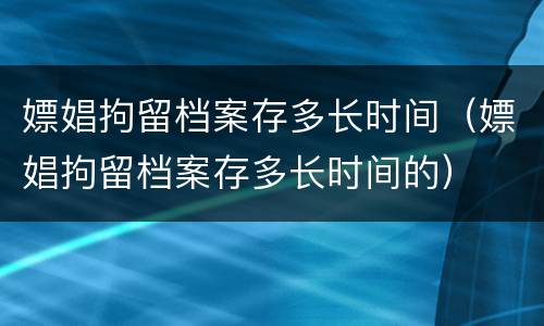 嫖娼拘留档案存多长时间（嫖娼拘留档案存多长时间的）