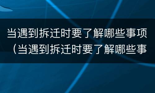 当遇到拆迁时要了解哪些事项（当遇到拆迁时要了解哪些事项和内容）