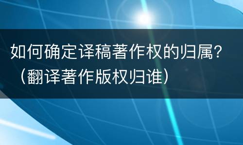 如何确定译稿著作权的归属？（翻译著作版权归谁）