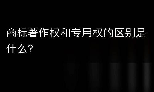 商标著作权和专用权的区别是什么？