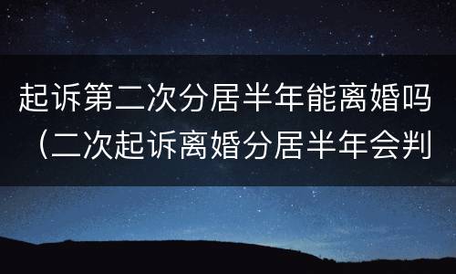 起诉第二次分居半年能离婚吗（二次起诉离婚分居半年会判离吗）