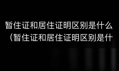 暂住证和居住证明区别是什么（暂住证和居住证明区别是什么意思）