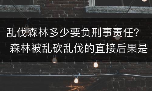 乱伐森林多少要负刑事责任？ 森林被乱砍乱伐的直接后果是什么