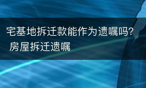 宅基地拆迁款能作为遗嘱吗？ 房屋拆迁遗嘱