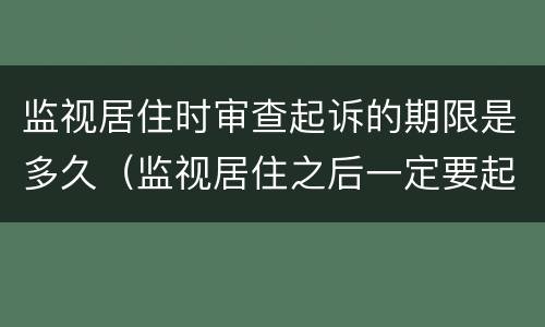 监视居住时审查起诉的期限是多久（监视居住之后一定要起诉吗）