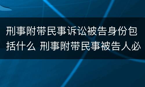 刑事附带民事诉讼被告身份包括什么 刑事附带民事被告人必须是被告人吗