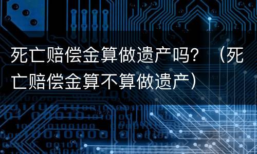 死亡赔偿金算做遗产吗？（死亡赔偿金算不算做遗产）