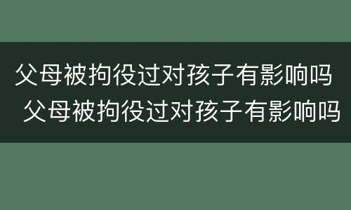父母被拘役过对孩子有影响吗 父母被拘役过对孩子有影响吗