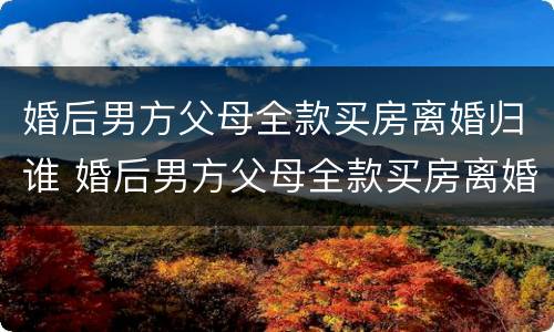 婚后男方父母全款买房离婚归谁 婚后男方父母全款买房离婚归谁管