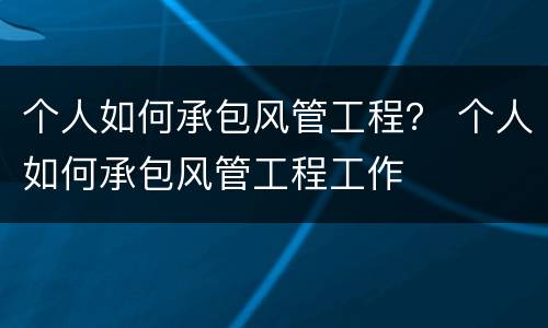 个人如何承包风管工程？ 个人如何承包风管工程工作