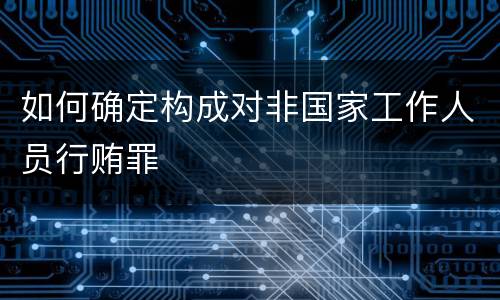 如何确定构成对非国家工作人员行贿罪