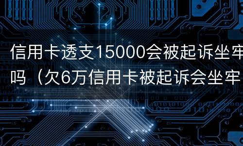 信用卡透支15000会被起诉坐牢吗（欠6万信用卡被起诉会坐牢吗）