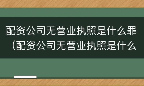 配资公司无营业执照是什么罪（配资公司无营业执照是什么罪名）