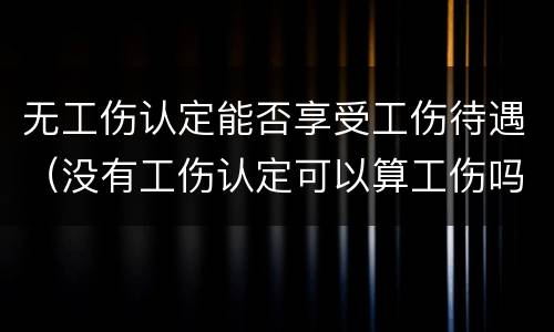 无工伤认定能否享受工伤待遇（没有工伤认定可以算工伤吗）