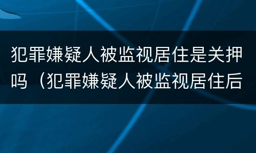 犯罪嫌疑人被监视居住是关押吗（犯罪嫌疑人被监视居住后判刑的可能性大吗）