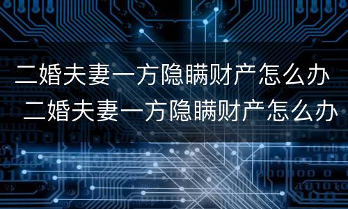 二婚夫妻一方隐瞒财产怎么办 二婚夫妻一方隐瞒财产怎么办呢