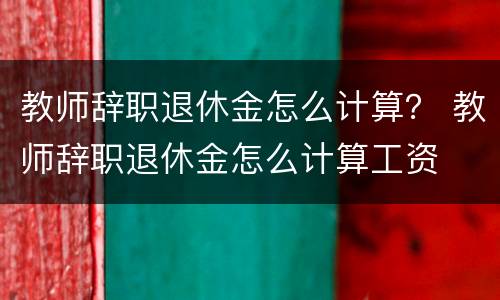 教师辞职退休金怎么计算？ 教师辞职退休金怎么计算工资