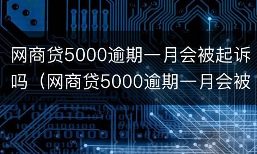 网商贷5000逾期一月会被起诉吗（网商贷5000逾期一月会被起诉吗）