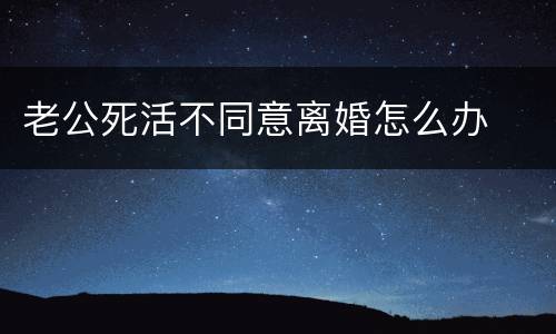 老公死活不同意离婚怎么办