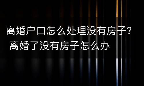 离婚户口怎么处理没有房子？ 离婚了没有房子怎么办