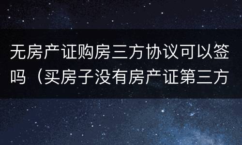 无房产证购房三方协议可以签吗（买房子没有房产证第三方协议）