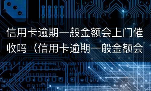 信用卡逾期一般金额会上门催收吗（信用卡逾期一般金额会上门催收吗多少钱）