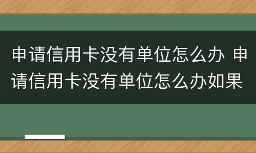 申请信用卡没有单位怎么办 申请信用卡没有单位怎么办如果瞎编会不会影响征信