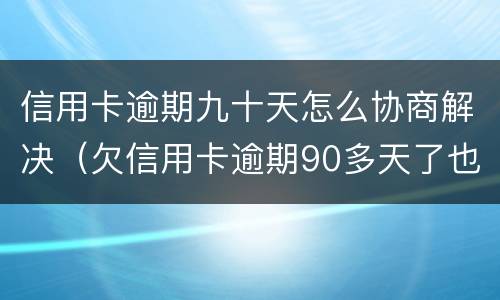 信用卡逾期九十天怎么协商解决（欠信用卡逾期90多天了也还不上怎么办?）