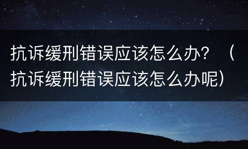 抗诉缓刑错误应该怎么办？（抗诉缓刑错误应该怎么办呢）