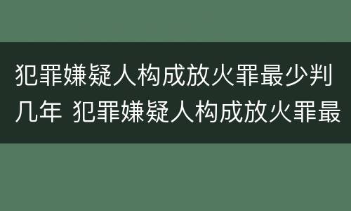 犯罪嫌疑人构成放火罪最少判几年 犯罪嫌疑人构成放火罪最少判几年缓刑