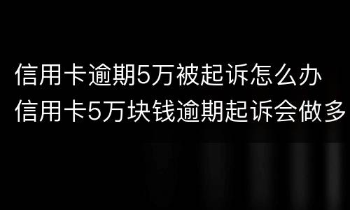 信用卡逾期5万被起诉怎么办 信用卡5万块钱逾期起诉会做多久