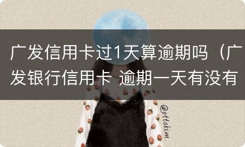 广发信用卡过1天算逾期吗（广发银行信用卡 逾期一天有没有影响?）