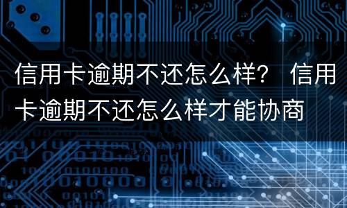 信用卡逾期不还怎么样？ 信用卡逾期不还怎么样才能协商