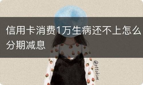 信用卡消费1万生病还不上怎么分期减息