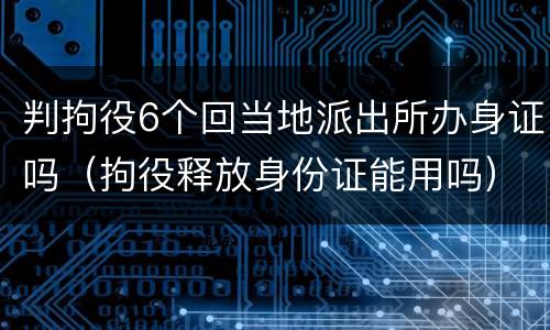 判拘役6个回当地派出所办身证吗（拘役释放身份证能用吗）